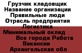 Грузчик-кладовщик › Название организации ­ Правильные люди › Отрасль предприятия ­ Логистика › Минимальный оклад ­ 30 000 - Все города Работа » Вакансии   . Архангельская обл.,Северодвинск г.